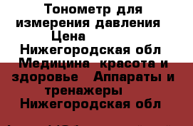 Тонометр для измерения давления › Цена ­ 1 300 - Нижегородская обл. Медицина, красота и здоровье » Аппараты и тренажеры   . Нижегородская обл.